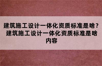 建筑施工设计一体化资质标准是啥？ 建筑施工设计一体化资质标准是啥内容